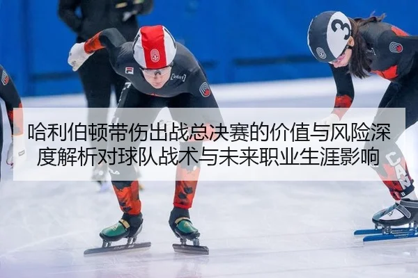 哈利伯顿带伤出战总决赛的价值与风险深度解析对球队战术与未来职业生涯影响