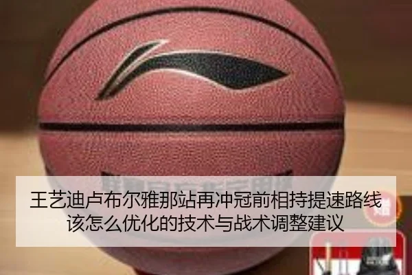 王艺迪卢布尔雅那站再冲冠前相持提速路线该怎么优化的技术与战术调整建议