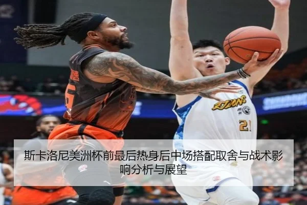 斯卡洛尼美洲杯前最后热身后中场搭配取舍与战术影响分析与展望